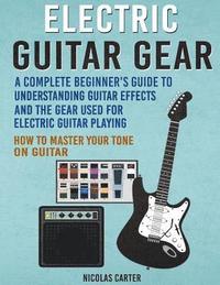 bokomslag Electric Guitar Gear: A Complete Beginner's Guide To Understanding Guitar Effects And The Gear Used For Electric Guitar Playing & How To Mas