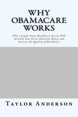 Why Obamacare Works: Why a Single-Payer Healthcare System Will Actually Save Every American Money and Increase the Quality of Healthcare (G 1