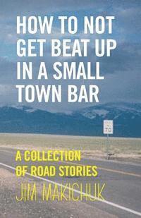 bokomslag How To Not Get Beat Up In A Small-Town Bar: A Collection of Road Stories