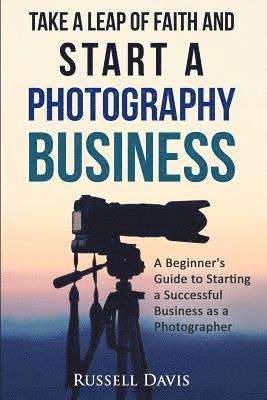 bokomslag Take a Leap of Faith and Start a Photography Business: A Beginner's Guide to Starting a Successful Business as a Photographer