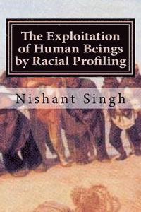 Nishant Singh - The Exploitation of Human Beings by Racial Profiling, Häftad