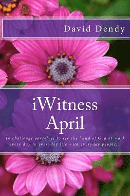 iWitness April: To challenge ourselves to see the hand of God at work every day in everyday life with everyday people... 1