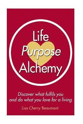 Life Purpose Alchemy: Discover what fulfils you and do what you love for a living 1