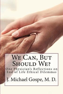 We Can, But Should We?: One Physician's Reflections on End of Life Dilemmas 1