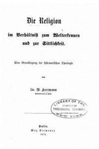 bokomslag Die Religion im Verhältniss zum Welterkennen und zur Sittlichkeit eine Grundlegung der systematischen Theologie