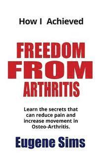 bokomslag How I Achieved Freedom From Arthritis: Learn the secrets that can reduce pain and increase movement in Osteoarthritis