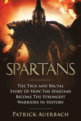 Spartans: The True and Brutal Story Of How The Spartans Become The Strongest Warriors In History 1
