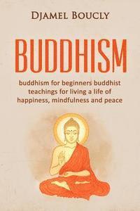 bokomslag Buddhism: Buddhism for beginners buddhist teachings for living a life of happiness, mindfulness and peace