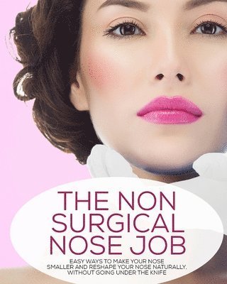 bokomslag The Non-Surgical Nose Job: Easy Ways To Make Your Nose Smaller And Reshape Your Nose Naturally, Without Going Under The Knife