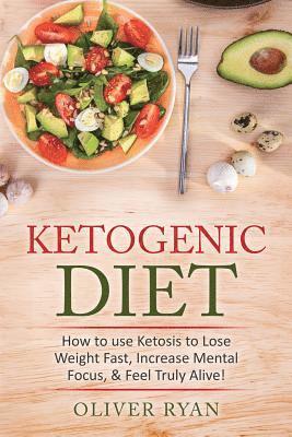 Ketogenic Diet: How to use Ketosis to Lose Weight, Increase Mental Focus, & Feel Truly Alive! 1