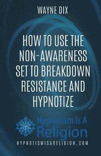 bokomslag How To Use The Non-Awareness Set To Breakdown Resistance and Hypnotize