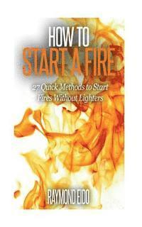 bokomslag How To Start A Fire: 27 Quick Methods To Start Fires Without Lighters