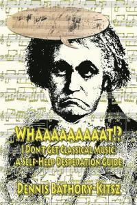 bokomslag Whaaaaaaaaat!?: I Don't Get Classical Music: A Self-Help Desperation Guide