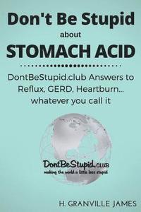 bokomslag Don't Be Stupid about Stomach Acid: DontBeStupid.club answers to Reflux, GERD, Heartburn ... or whatever you call it.