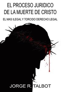 bokomslag El Proceso Juridico de la Muerte de Cristo: El Mas Ilegal y Torcido Derecho Legal