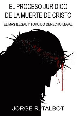 El Proceso Juridico de la Muerte de Cristo: El Mas Ilegal y Torcido Derecho Legal 1