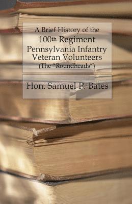 Samuel P. Bates - A Brief History of the 100th Regiment: Pennsylvania Infantry Veteran Volunteers (Roundheads), Häftad