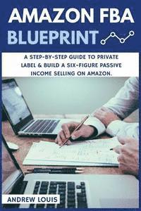 bokomslag Amazon FBA: Amazon FBA Blueprint: A Step-By-Step Guide to Private Label & Build a Six-Figure Passive Income Selling on Amazon