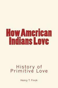 Henry T. Finck - How American Indians Love: History of Primitive Love, Häftad