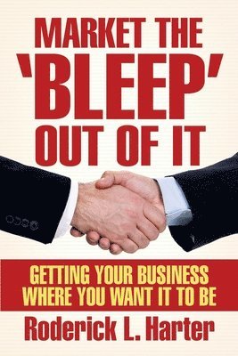 Market The 'Bleep' Out Of It: Getting Your Business Where You Want It to Be 1