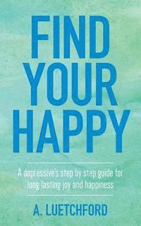 bokomslag Find Your Happy: A depressive's step by step guide for long lasting joy and happiness