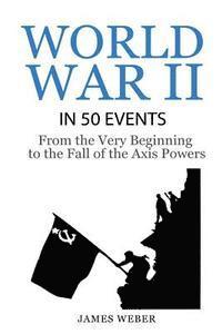 World War 2: World War II in 50 Events: From the Very Beginning to the Fall of the Axis Powers (War Books, World War 2 Books, War History) 1