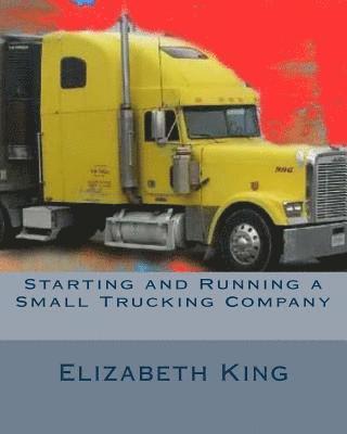 Elizabeth King - Starting and Running a Small Trucking Company: An Easy Step by Step Guide to Starting and Running a Small Trucking Company, Häftad