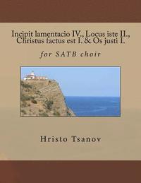 bokomslag Incipit lamentacio IV., Locus iste II., Christus factus est I. & Os justi I.: for SATB choir