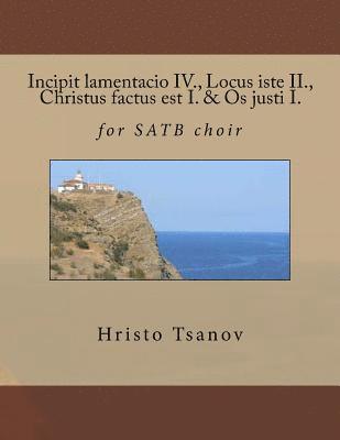Incipit lamentacio IV., Locus iste II., Christus factus est I. & Os justi I.: for SATB choir 1