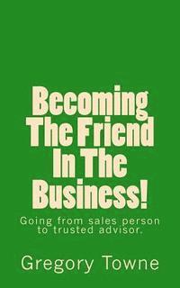 Becoming The Friend In The Business: going from sales person to trusted advisor 1