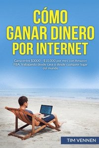 bokomslag Cómo Ganar Dinero por Internet: Gana entre $3000 - $10.000 por mes con Amazon FBA, trabajando desde casa o desde cualquier lugar del mundo.
