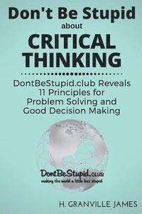 bokomslag Don't Be Stupid about Critical Thinking: DontBeStupid.club Reveals 11 Principles for Problem Solving and Good Decision Making