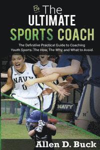 bokomslag Be The Ultimate Sports Coach: The Definitive Practical Guide to Coaching Youth Sports. The How, The Why, and What to Avoid.