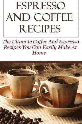 Espresso And Coffee Recipes: The Ultimate Coffee And Espresso Recipes You Can Easily Make At Home 1