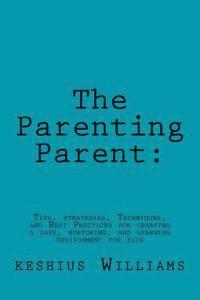 bokomslag The Parenting Parent: : Tips, Strategies, Techniques, and Best Practices for Creating a Safe, Nurturing, and Learning Environment for Kids