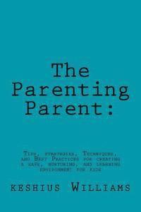 bokomslag The Parenting Parent: : Tips, Strategies, Techniques, and Best Practices for Creating a Safe, Nurturing, and Learning Environment for Kids