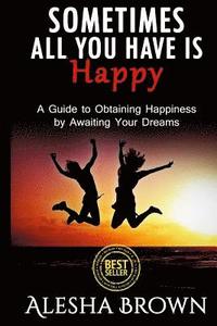 bokomslag Sometimes all you have is Happy: Second Edition: A Guide to Obtaining Happiness while awaiting your dreams