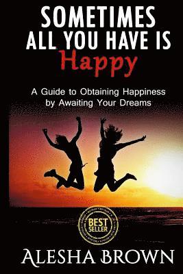 Sometimes all you have is Happy: Second Edition: A Guide to Obtaining Happiness while awaiting your dreams