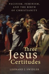 bokomslag Three Jesus Certitudes: Pacifism, Feminism, and the Birth of Christianity