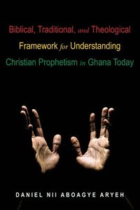 bokomslag Biblical, Traditional, and Theological Framework for Understanding Christian Prophetism in Ghana Today