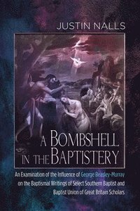 bokomslag A Bombshell in the Baptistery: An Examination of the Influence of George Beasley-Murray on the Baptismal Writings of Select Southern Baptist and Bapt