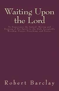bokomslag Waiting Upon the Lord: To Experience the Inward Moving and Drawing of His Spirit to the Only Acceptable Worship, Prayer, Preaching, and Prais