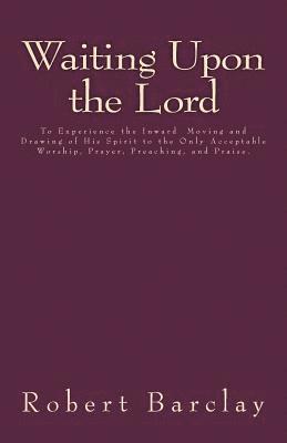 bokomslag Waiting Upon the Lord: To Experience the Inward Moving and Drawing of His Spirit to the Only Acceptable Worship, Prayer, Preaching, and Prais