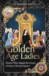 bokomslag Golden Age Ladies: Women Who Shaped the Courts of Francis I and Henry VIII