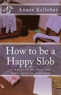 bokomslag How to be a Happy Slob: A manifesto for those who don't aspire to perfection