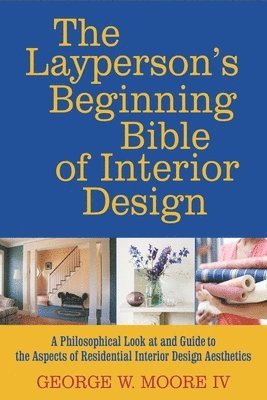 The layperson's beginning bible of interior design: a philosophical look at and guide to the aspects of interior design aesthetics 1
