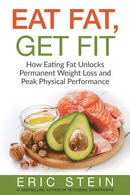 Eat Fat, Get Fit: How Eating Fat Unlocks Permanent Weight Loss and Peak Physical performance 1