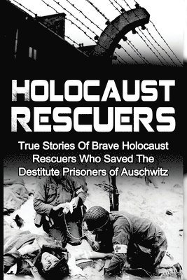 Holocaust Rescuers: True Stories Of Brave Holocaust Rescuers Who Saved The Destitute Prisoners Of Auschwitz 1