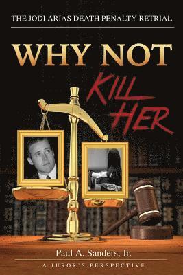 Paul a. Sanders Jr - Why Not Kill Her: A Juror's Perspective: The Jodi Arias Death Penalty Retrial, Häftad