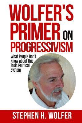 Wolfer's Primer on Progressivism: Revealing the Secrets of the Political System Destroying American Liberty 1